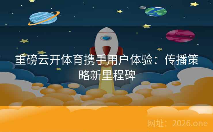 重磅云开体育携手用户体验：传播策略新里程碑