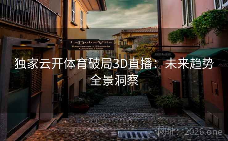 独家云开体育破局3D直播：未来趋势全景洞察