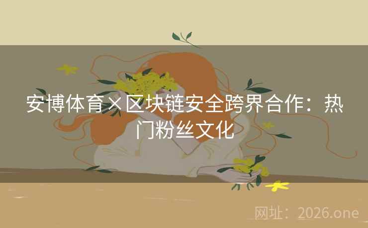 安博体育×区块链安全跨界合作：热门粉丝文化  第2张