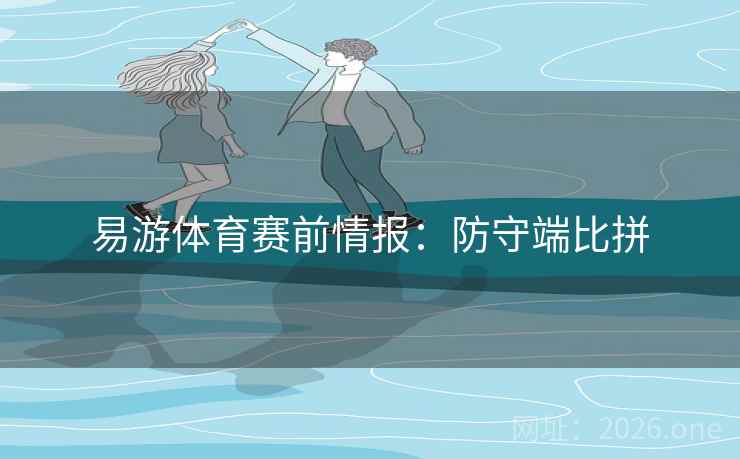 易游体育赛前情报：防守端比拼