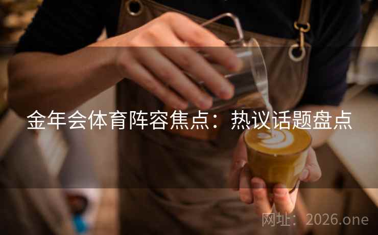 金年会体育阵容焦点：热议话题盘点  第2张