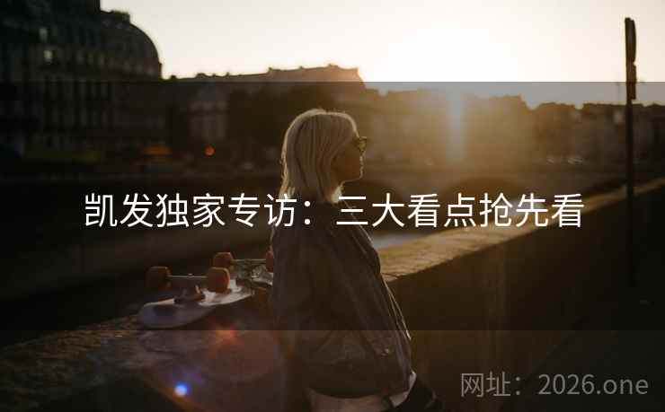 凯发独家专访：三大看点抢先看