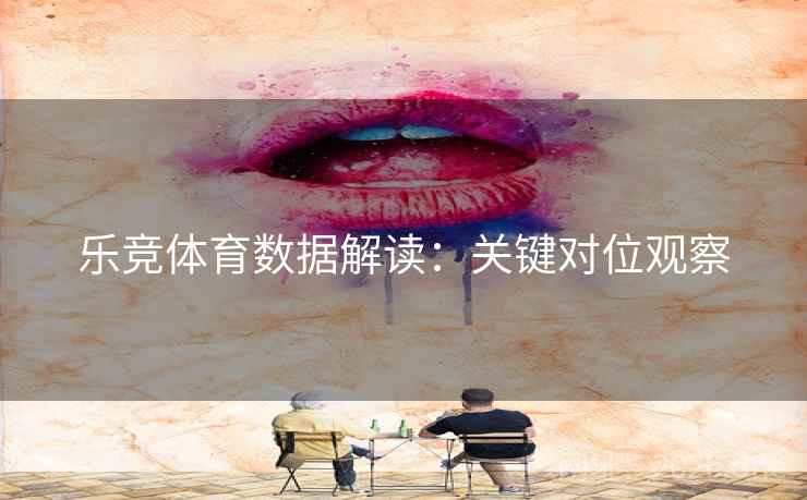 乐竞体育数据解读：关键对位观察