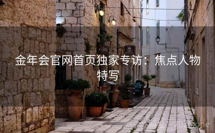 金年会官网首页独家专访：焦点人物特写