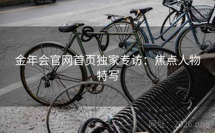 金年会官网首页独家专访：焦点人物特写  第2张