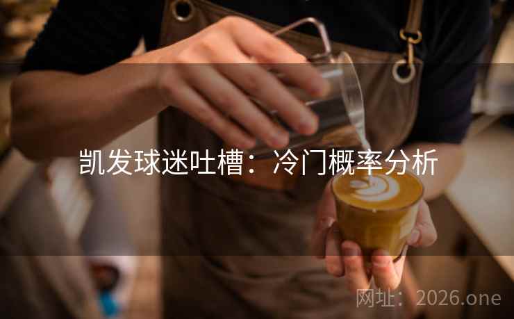 凯发球迷吐槽：冷门概率分析  第2张