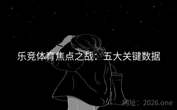 乐竞体育焦点之战：五大关键数据  第2张