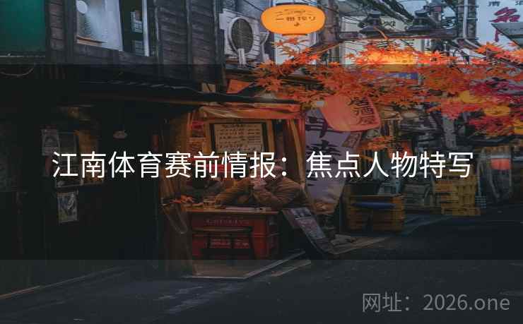 江南体育赛前情报：焦点人物特写  第2张