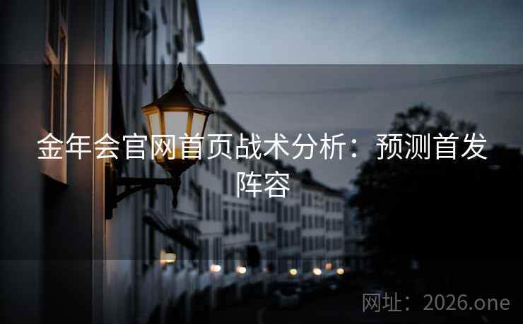 金年会官网首页战术分析：预测首发阵容  第2张