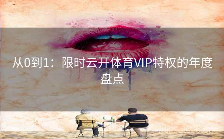 从0到1：限时云开体育VIP特权的年度盘点  第2张