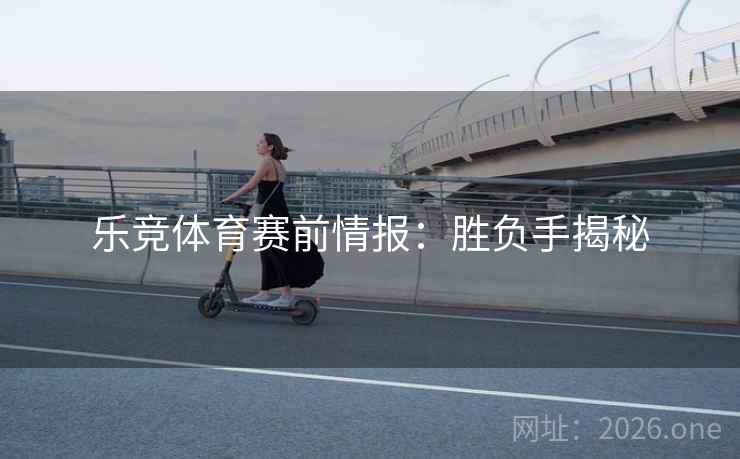 乐竞体育赛前情报：胜负手揭秘  第2张