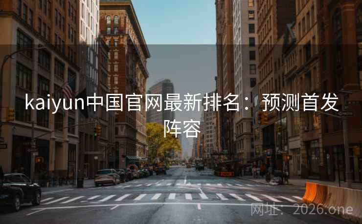 kaiyun中国官网最新排名：预测首发阵容