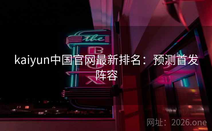kaiyun中国官网最新排名:预测首发阵容 第2张 kaiyun中国官网最新排名:预测首发阵容 第2张