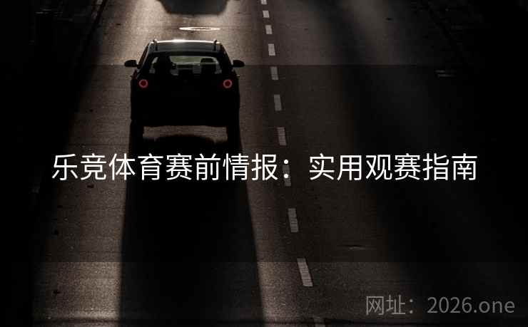 乐竞体育赛前情报：实用观赛指南