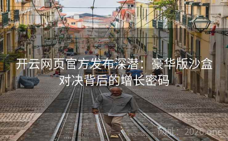开云网页官方发布深潜:豪华版沙盒对决背后的增长密码  第2张 开云网页官方发布深潜:豪华版沙盒对决背后的增长密码  第2张