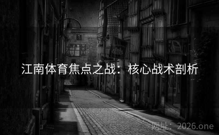 江南体育焦点之战：核心战术剖析  第2张