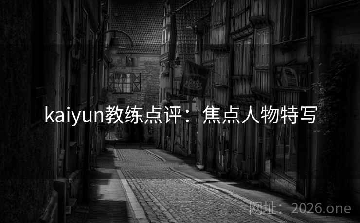 kaiyun教练点评:焦点人物特写  第2张 kaiyun教练点评:焦点人物特写  第2张