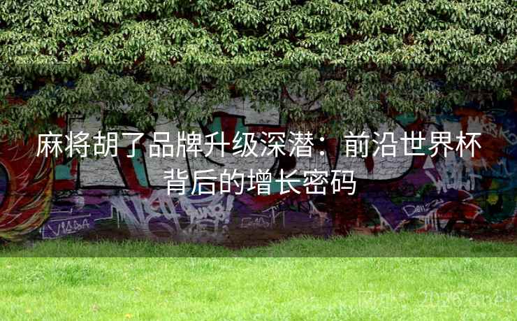 麻将胡了品牌升级深潜：前沿世界杯背后的增长密码