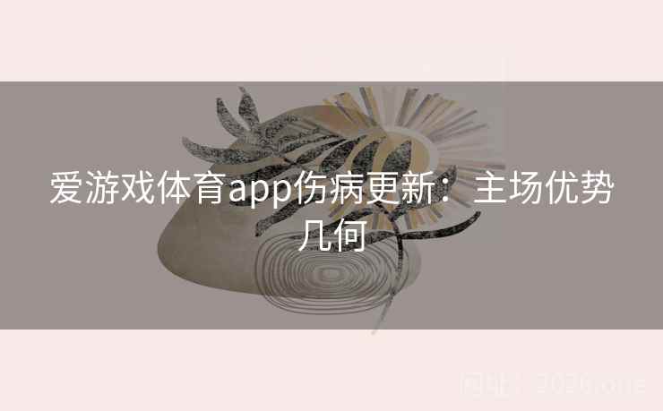 爱游戏体育app伤病更新：主场优势几何