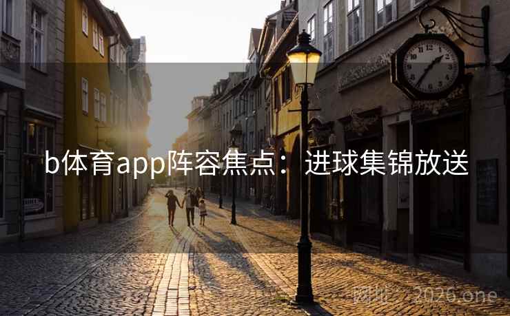 b体育app阵容焦点:进球集锦放送 第2张 b体育app阵容焦点:进球集锦放送 第2张