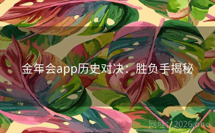 金年会app历史对决:胜负手揭秘 第2张 金年会app历史对决:胜负手揭秘 第2张