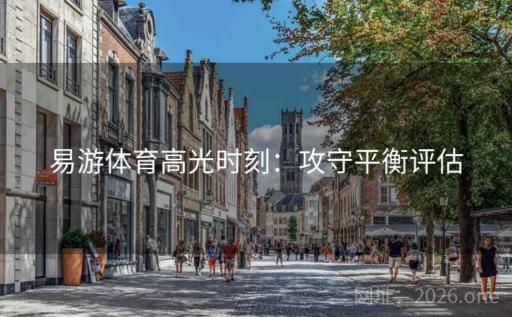 易游体育高光时刻：攻守平衡评估