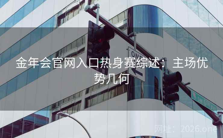 金年会官网入口热身赛综述：主场优势几何