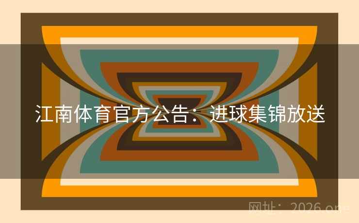江南体育官方公告：进球集锦放送  第2张