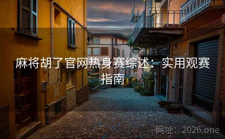 麻将胡了官网热身赛综述:实用观赛指南 第2张 麻将胡了官网热身赛综述:实用观赛指南 第2张