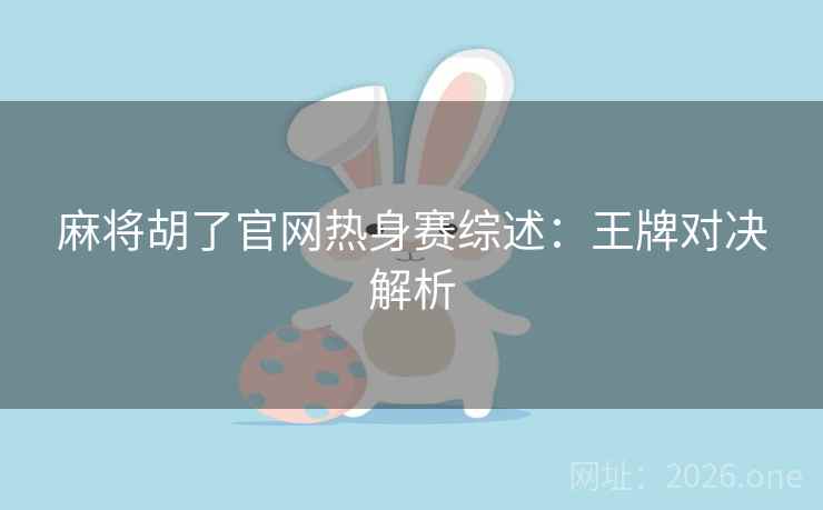 麻将胡了官网热身赛综述：王牌对决解析