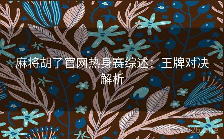 麻将胡了官网热身赛综述：王牌对决解析  第2张