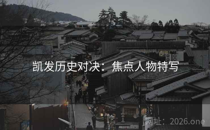 凯发历史对决：焦点人物特写