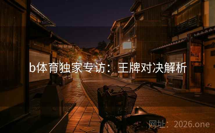 b体育独家专访:王牌对决解析  第2张 b体育独家专访:王牌对决解析  第2张