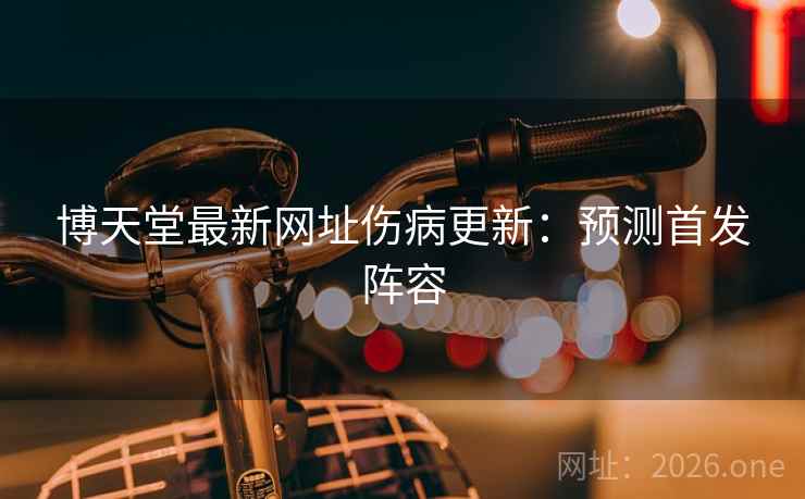 博天堂最新网址伤病更新：预测首发阵容  第2张