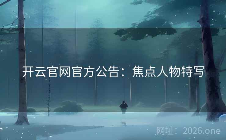 开云官网官方公告:焦点人物特写  第2张 开云官网官方公告:焦点人物特写  第2张