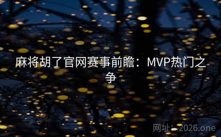 麻将胡了官网赛事前瞻:MVP热门之争  第2张 麻将胡了官网赛事前瞻:MVP热门之争  第2张