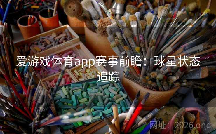 爱游戏体育app赛事前瞻：球星状态追踪