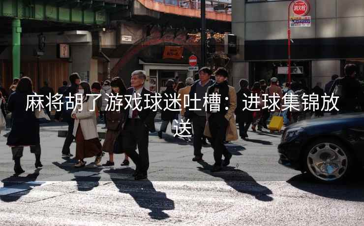 麻将胡了游戏球迷吐槽:进球集锦放送  第2张 麻将胡了游戏球迷吐槽:进球集锦放送  第2张