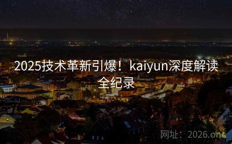 2025技术革新引爆！kaiyun深度解读全纪录
