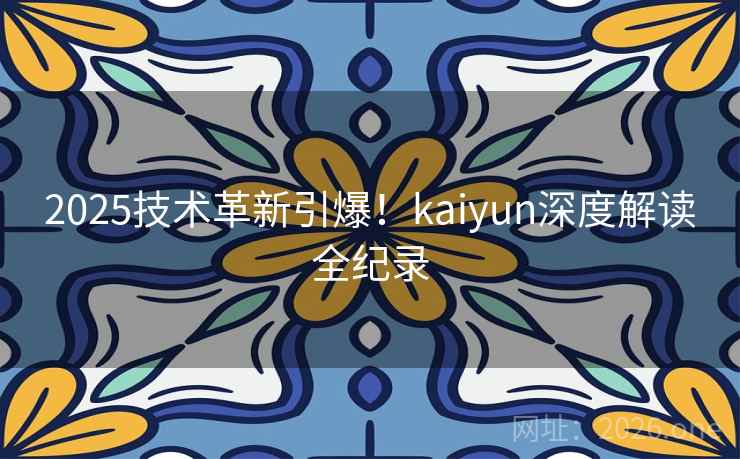 2025技术革新引爆!kaiyun深度解读全纪录 第2张 2025技术革新引爆!kaiyun深度解读全纪录 第2张