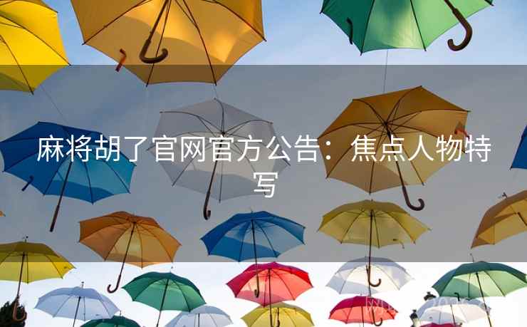 麻将胡了官网官方公告：焦点人物特写