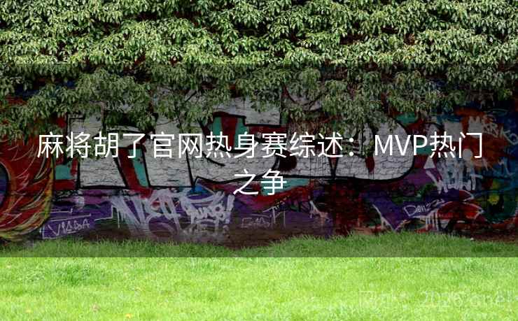 麻将胡了官网热身赛综述：MVP热门之争