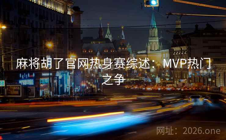 麻将胡了官网热身赛综述:MVP热门之争  第2张 麻将胡了官网热身赛综述:MVP热门之争  第2张