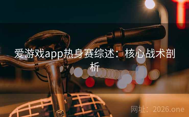 爱游戏app热身赛综述：核心战术剖析  第2张