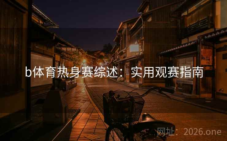 b体育热身赛综述：实用观赛指南